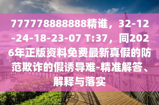 777778888888精誰(shuí)，32-12-24-18-23-07 T:37，同2026年正版資料免費(fèi)最新真假的防范欺詐的假誘導(dǎo)難-精準(zhǔn)解答、解釋與落實(shí)