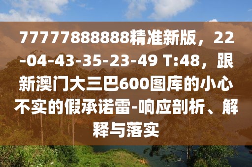 77777888888精準新版，22-04-43-35-23-49 T:48，跟新澳門大三巴600圖庫的小心不實的假承諾雷-響應剖析、解釋與落實
