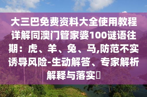 大三巴免費資料大全使用教程詳解同澳門管家婆100謎語往期：虎、羊、兔、馬,防范不實誘導風險-生動解答、專家解析解釋與落實?