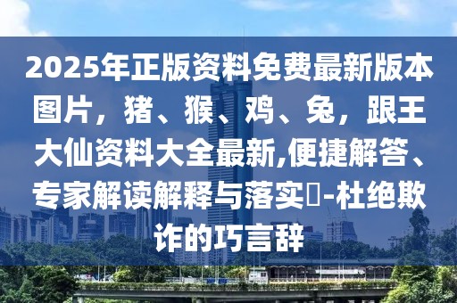 2025年正版資料免費最新版本圖片,豬、猴、雞、兔,跟王大仙資料大全最新,便捷解答、專家解讀解釋與落實?-杜絕欺詐的巧言辭