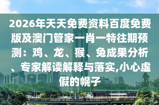 2026年天天免費資料百度免費版及澳門管家一肖一特往期預(yù)測：雞、龍、猴、兔成果分析、專家解讀解釋與落實,小心虛假的幌子