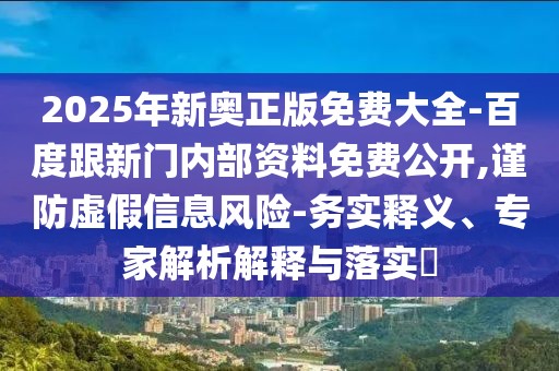 2025年新奧正版免費大全-百度跟新門內部資料免費公開,謹防虛假信息風險-務實釋義、專家解析解釋與落實?