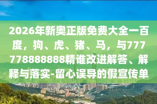 2026年新奧正版免費大全一百度，狗、虎、豬、馬，與777778888888精誰改進解答、解釋與落實-留心誤導的假宣傳單
