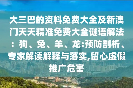 大三巴的資料免費(fèi)大全及新澳門天天精準(zhǔn)免費(fèi)大全謎語解法:狗、兔、羊、龍:預(yù)防剖析、專家解讀解釋與落實(shí),留心虛假推廣危害