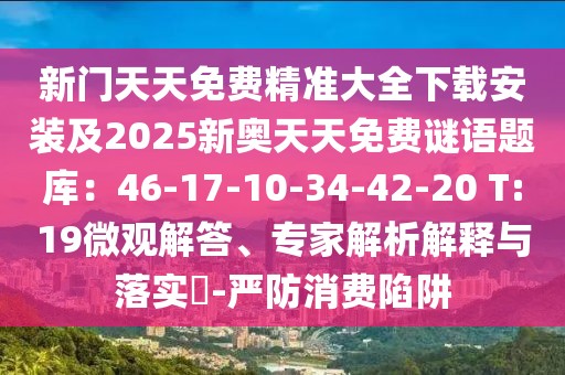 新門天天免費精準大全下載安裝及2025新奧天天免費謎語題庫：46-17-10-34-42-20 T:19微觀解答、專家解析解釋與落實?-嚴防消費陷阱