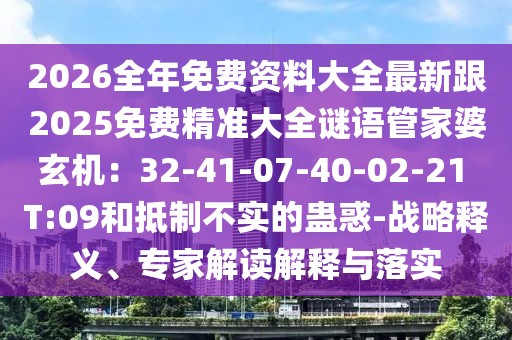 2026全年免費資料大全最新跟2025免費精準大全謎語管家婆玄機:32-41-07-40-02-21 T:09和抵制不實的蠱惑-戰略釋義、專家解讀解釋與落實