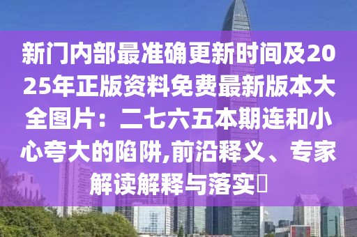 新門內(nèi)部最準確更新時間及2025年正版資料免費最新版本大全圖片：二七六五本期連和小心夸大的陷阱,前沿釋義、專家解讀解釋與落實?