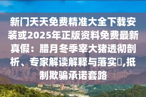 新門天天免費(fèi)精準(zhǔn)大全下載安裝或2025年正版資料免費(fèi)最新真假：臘月冬季宰大豬透徹剖析、專家解讀解釋與落實(shí)?,抵制欺騙承諾套路