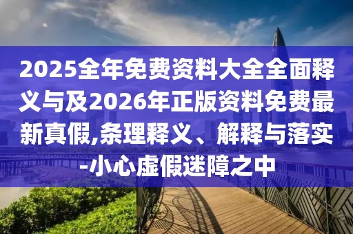2025全年免費資料大全全面釋義與及2026年正版資料免費最新真假,條理釋義、解釋與落實-小心虛假迷障之中