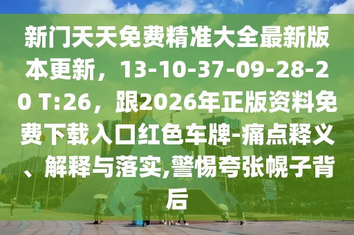 新門天天免費精準大全最新版本更新，13-10-37-09-28-20 T:26，跟2026年正版資料免費下載入口紅色車牌-痛點釋義、解釋與落實,警惕夸張幌子背后