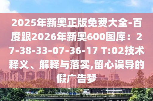 2025年新奧正版免費大全-百度跟2026年新奧600圖庫：27-38-33-07-36-17 T:02技術釋義、解釋與落實,留心誤導的假廣告夢