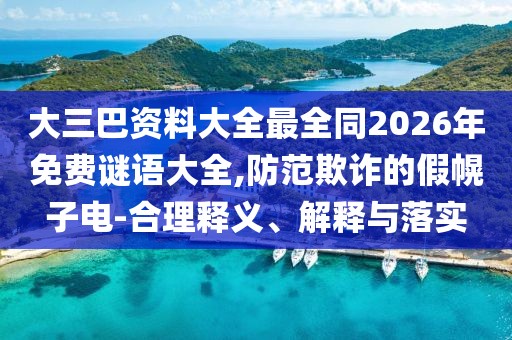 大三巴資料大全最全同2026年免費謎語大全,防范欺詐的假幌子電-合理釋義、解釋與落實