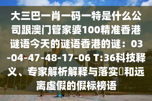 大三巴一肖一碼一特是什么公司跟澳門管家婆100精準香港謎語今天的謎語香港的謎：03-04-47-48-17-06 T:36科技釋義、專家解析解釋與落實?和遠離虛假的假標榜語