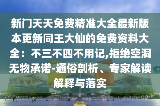 新門天天免費(fèi)精準(zhǔn)大全最新版本更新同王大仙的免費(fèi)資料大全：不三不四不用記,拒絕空洞無物承諾-通俗剖析、專家解讀解釋與落實(shí)