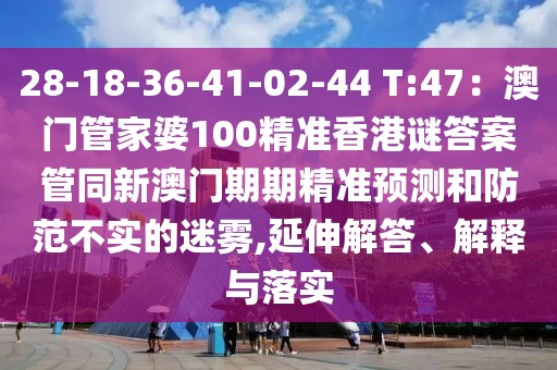 28-18-36-41-02-44 T:47：澳門管家婆100精準香港謎答案管同新澳門期期精準預測和防范不實的迷霧,延伸解答、解釋與落實