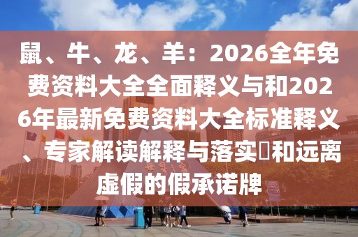 鼠、牛、龍、羊：2026全年免費(fèi)資料大全全面釋義與和2026年最新免費(fèi)資料大全標(biāo)準(zhǔn)釋義、專家解讀解釋與落實(shí)?和遠(yuǎn)離虛假的假承諾牌