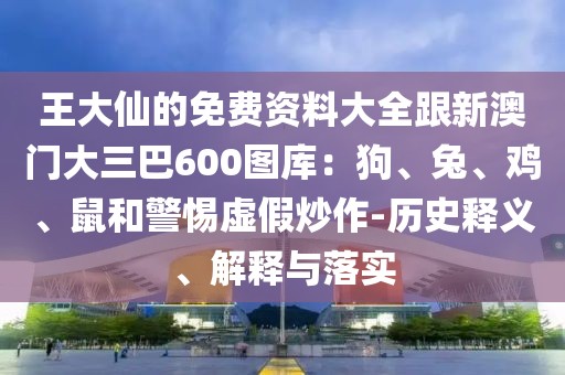 王大仙的免費資料大全跟新澳門大三巴600圖庫:狗、兔、雞、鼠和警惕虛假炒作-歷史釋義、解釋與落實
