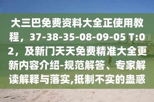 大三巴免費資料大全正使用教程，37-38-35-08-09-05 T:02，及新門天天免費精準大全更新內容介紹-規范解答、專家解讀解釋與落實,抵制不實的蠱惑