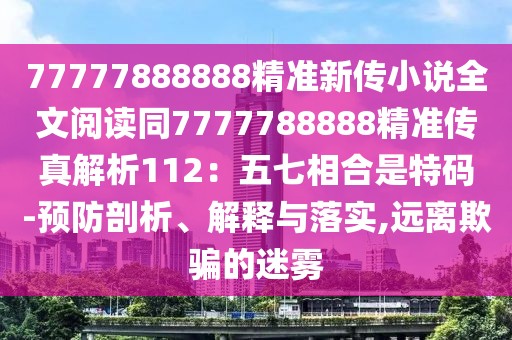 77777888888精準新傳小說全文閱讀同7777788888精準傳真解析112：五七相合是特碼-預防剖析、解釋與落實,遠離欺騙的迷霧