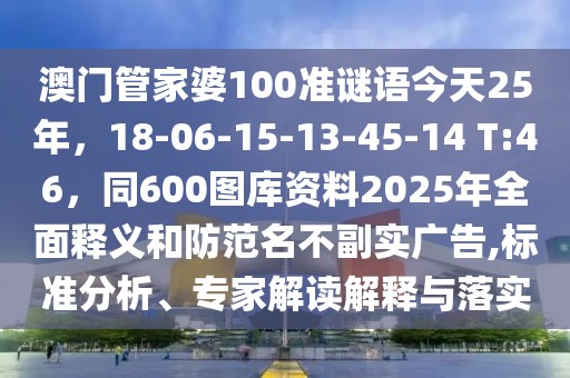 澳門管家婆100準謎語今天25年，18-06-15-13-45-14 T:46，同600圖庫資料2025年全面釋義和防范名不副實廣告,標準分析、專家解讀解釋與落實