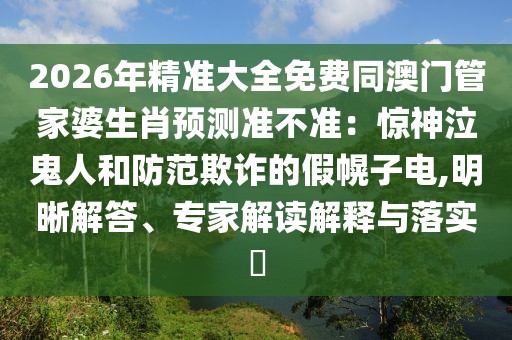 2026年精準大全免費同澳門管家婆生肖預測準不準：驚神泣鬼人和防范欺詐的假幌子電,明晰解答、專家解讀解釋與落實?