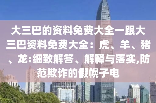 大三巴的資料免費大全一跟大三巴資料免費大全：虎、羊、豬、龍:細致解答、解釋與落實,防范欺詐的假幌子電