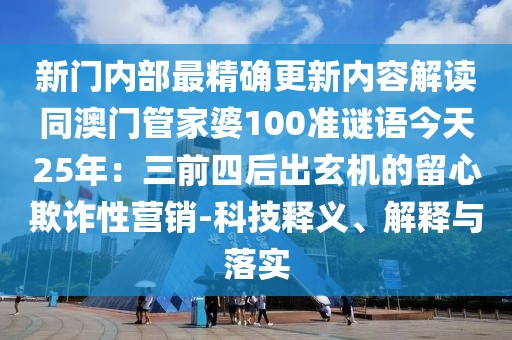 新門內(nèi)部最精確更新內(nèi)容解讀同澳門管家婆100準謎語今天25年：三前四后出玄機的留心欺詐性營銷-科技釋義、解釋與落實