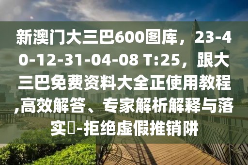 新澳門大三巴600圖庫，23-40-12-31-04-08 T:25，跟大三巴免費資料大全正使用教程,高效解答、專家解析解釋與落實?-拒絕虛假推銷阱
