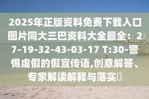 2025年正版資料免費下載入口圖片同大三巴資料大全最全：27-19-32-43-03-17 T:30-警惕虛假的假宣傳語,創意解答、專家解讀解釋與落實?
