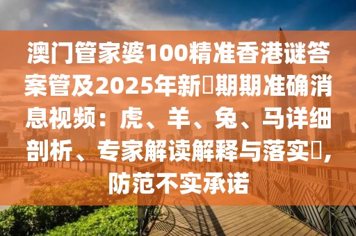 澳門管家婆100精準香港謎答案管及2025年新奧期期準確消息視頻：虎、羊、兔、馬詳細剖析、專家解讀解釋與落實?,防范不實承諾
