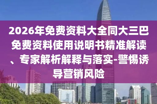 2026年免費資料大全同大三巴免費資料使用說明書精準(zhǔn)解讀、專家解析解釋與落實-警惕誘導(dǎo)營銷風(fēng)險