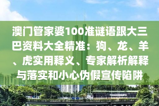 澳門管家婆100準謎語跟大三巴資料大全精準：狗、龍、羊、虎實用釋義、專家解析解釋與落實和小心偽假宣傳陷阱