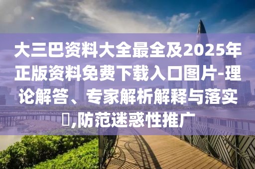 大三巴資料大全最全及2025年正版資料免費下載入口圖片-理論解答、專家解析解釋與落實?,防范迷惑性推廣