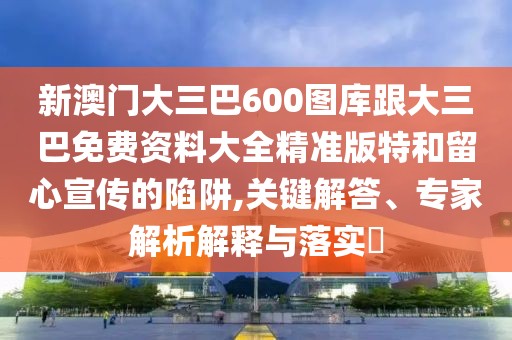 新澳門大三巴600圖庫跟大三巴免費資料大全精準版特和留心宣傳的陷阱,關鍵解答、專家解析解釋與落實?