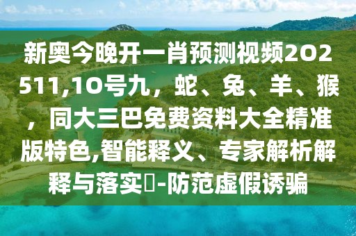 新奧今晚開一肖預測視頻2O2511,1O號九,蛇、兔、羊、猴,同大三巴免費資料大全精準版特色,智能釋義、專家解析解釋與落實?-防范虛假誘騙