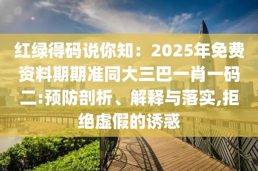 紅綠得碼說你知：2025年免費資料期期準同大三巴一肖一碼二:預防剖析、解釋與落實,拒絕虛假的誘惑