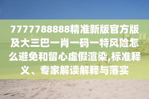 7777788888精準(zhǔn)新版官方版及大三巴一肖一碼一特風(fēng)險(xiǎn)怎么避免和留心虛假渲染,標(biāo)準(zhǔn)釋義、專家解讀解釋與落實(shí)