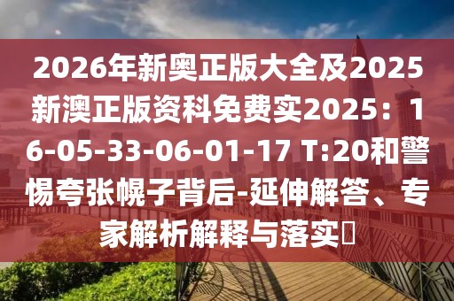 2026年新奧正版大全及2025新澳正版資科免費實2025:16-05-33-06-01-17 T:20和警惕夸張幌子背后-延伸解答、專家解析解釋與落實?