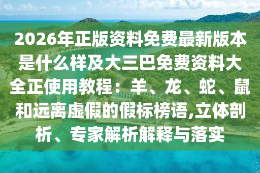 2026年正版資料免費最新版本是什么樣及大三巴免費資料大全正使用教程：羊、龍、蛇、鼠和遠離虛假的假標榜語,立體剖析、專家解析解釋與落實