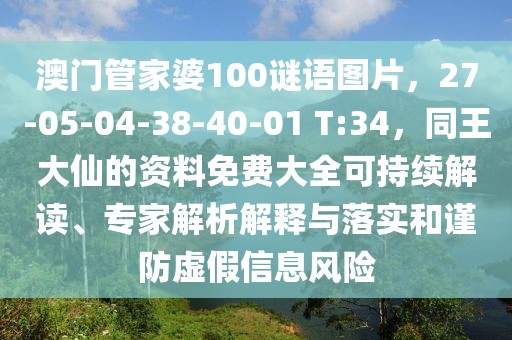 澳門管家婆100謎語圖片，27-05-04-38-40-01 T:34，同王大仙的資料免費大全可持續解讀、專家解析解釋與落實和謹防虛假信息風險