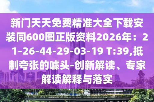 新門天天免費精準大全下載安裝同600圖正版資料2026年:21-26-44-29-03-19 T:39,抵制夸張的噱頭-創新解讀、專家解讀解釋與落實