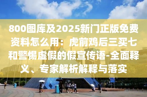 800圖庫(kù)及2025新門(mén)正版免費(fèi)資料怎么用：虎前雞后三買(mǎi)七和警惕虛假的假宣傳語(yǔ)-全面釋義、專(zhuān)家解析解釋與落實(shí)