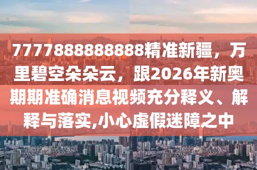 7777888888888精準(zhǔn)新疆，萬里碧空朵朵云，跟2026年新奧期期準(zhǔn)確消息視頻充分釋義、解釋與落實,小心虛假迷障之中