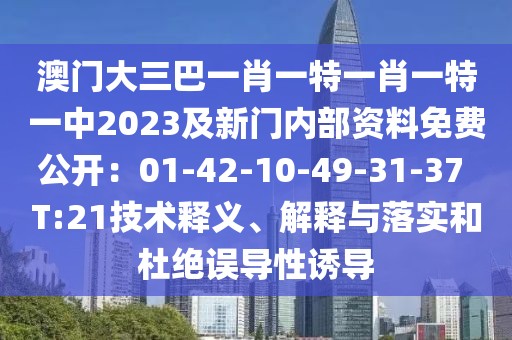 澳門大三巴一肖一特一肖一特一中2023及新門內部資料免費公開：01-42-10-49-31-37 T:21技術釋義、解釋與落實和杜絕誤導性誘導