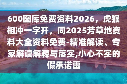 600圖庫免費(fèi)資料2026，虎猴相沖一字開，同2025芳草地資料大全資料免費(fèi)-精準(zhǔn)解讀、專家解讀解釋與落實(shí),小心不實(shí)的假承諾雷