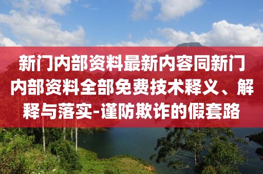 新門(mén)內(nèi)部資料最新內(nèi)容同新門(mén)內(nèi)部資料全部免費(fèi)技術(shù)釋義、解釋與落實(shí)-謹(jǐn)防欺詐的假套路