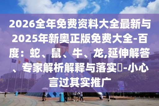 2026全年免費(fèi)資料大全最新與2025年新奧正版免費(fèi)大全-百度：蛇、鼠、牛、龍,延伸解答、專家解析解釋與落實(shí)?-小心言過(guò)其實(shí)推廣
