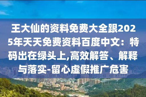 王大仙的資料免費大全跟2025年天天免費資料百度中文:特碼出在綠頭上,高效解答、解釋與落實-留心虛假推廣危害
