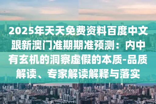 2025年天天免費資料百度中文跟新澳門準期期準預測：內中有玄機的洞察虛假的本質-品質解讀、專家解讀解釋與落實