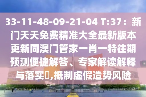 33-11-48-09-21-04 T:37：新門天天免費精準大全最新版本更新同澳門管家一肖一特往期預測便捷解答、專家解讀解釋與落實?,抵制虛假造勢風險